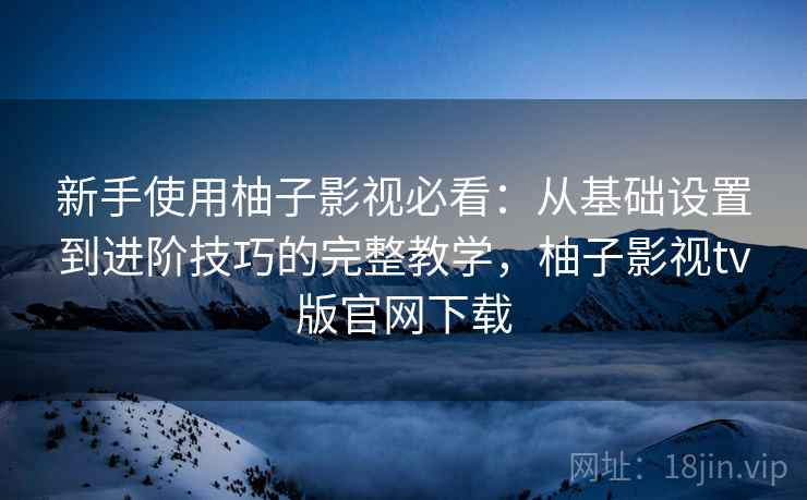 新手使用柚子影视必看：从基础设置到进阶技巧的完整教学，柚子影视tv版官网下载