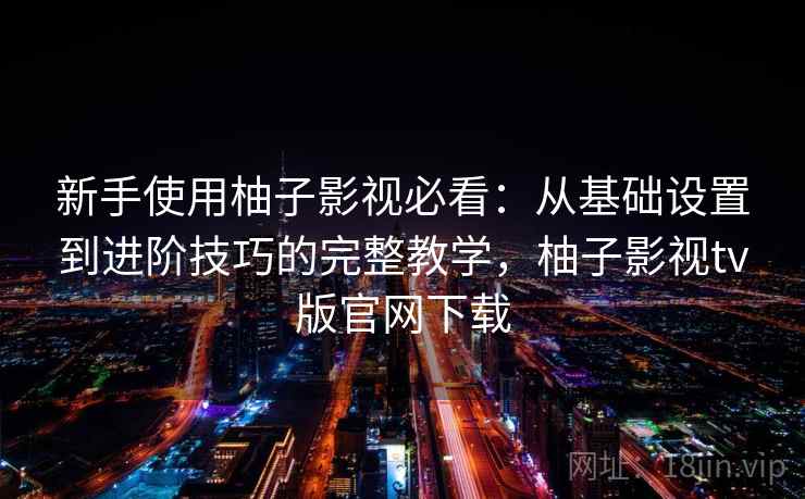 新手使用柚子影视必看：从基础设置到进阶技巧的完整教学，柚子影视tv版官网下载