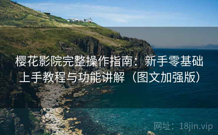 樱花影院完整操作指南：新手零基础上手教程与功能讲解（图文加强版）