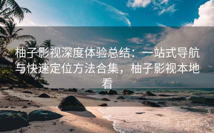 柚子影视深度体验总结：一站式导航与快速定位方法合集，柚子影视本地看