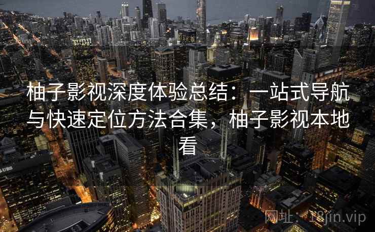 柚子影视深度体验总结：一站式导航与快速定位方法合集，柚子影视本地看