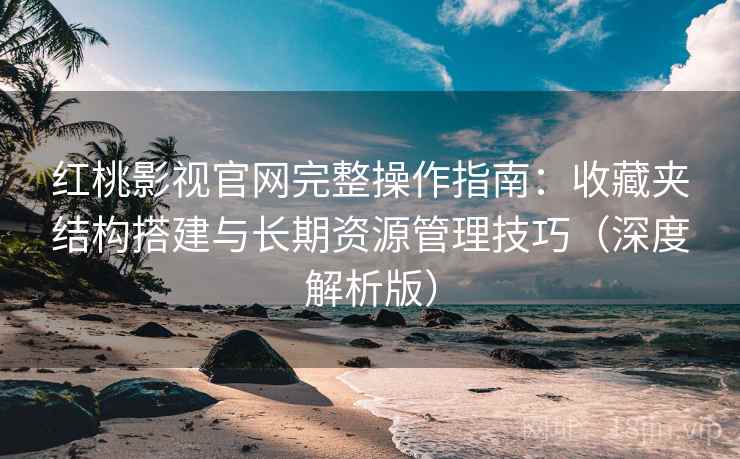 红桃影视官网完整操作指南：收藏夹结构搭建与长期资源管理技巧（深度解析版）