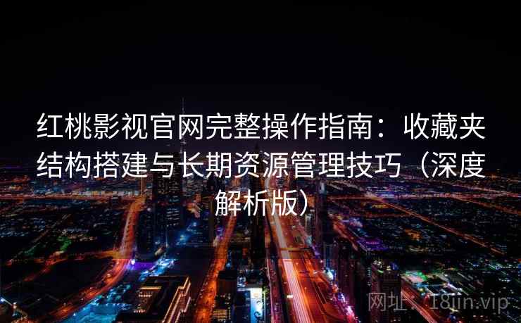 红桃影视官网完整操作指南：收藏夹结构搭建与长期资源管理技巧（深度解析版）