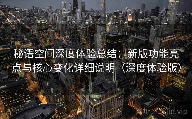秘语空间深度体验总结：新版功能亮点与核心变化详细说明（深度体验版）
