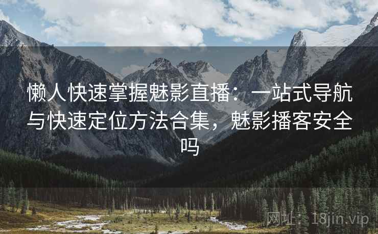懒人快速掌握魅影直播：一站式导航与快速定位方法合集，魅影播客安全吗