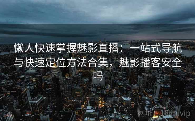 懒人快速掌握魅影直播：一站式导航与快速定位方法合集，魅影播客安全吗