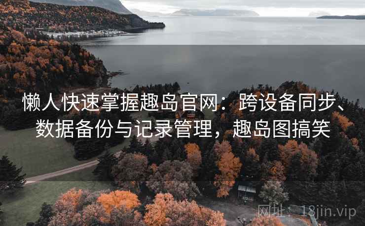 懒人快速掌握趣岛官网：跨设备同步、数据备份与记录管理，趣岛图搞笑