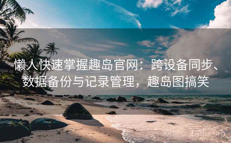 懒人快速掌握趣岛官网：跨设备同步、数据备份与记录管理，趣岛图搞笑
