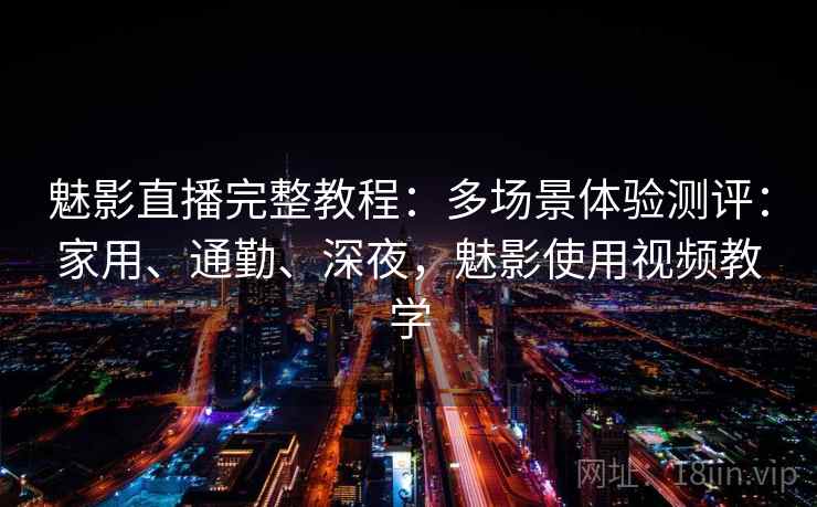 魅影直播完整教程：多场景体验测评：家用、通勤、深夜，魅影使用视频教学