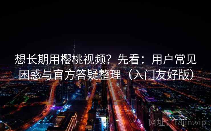 想长期用樱桃视频？先看：用户常见困惑与官方答疑整理（入门友好版）