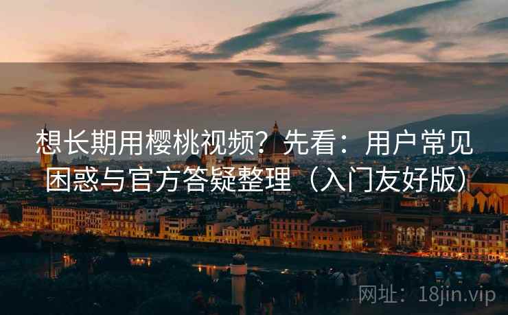 想长期用樱桃视频？先看：用户常见困惑与官方答疑整理（入门友好版）