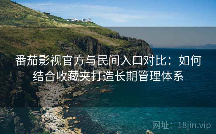 番茄影视官方与民间入口对比：如何结合收藏夹打造长期管理体系