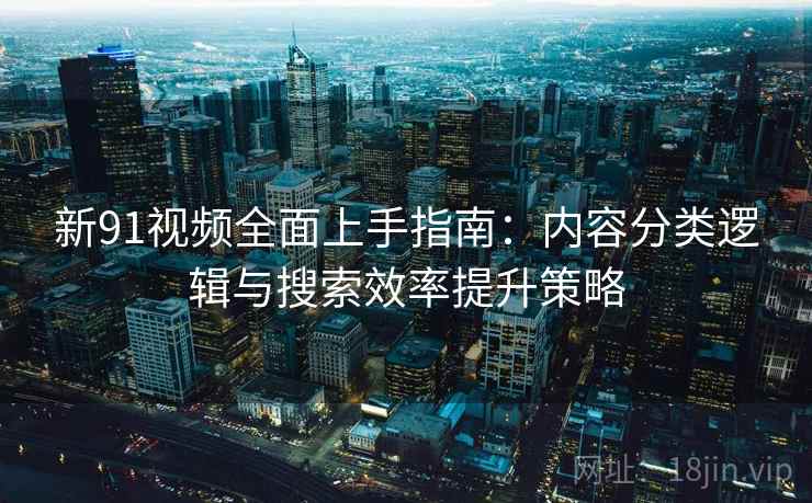新91视频全面上手指南：内容分类逻辑与搜索效率提升策略