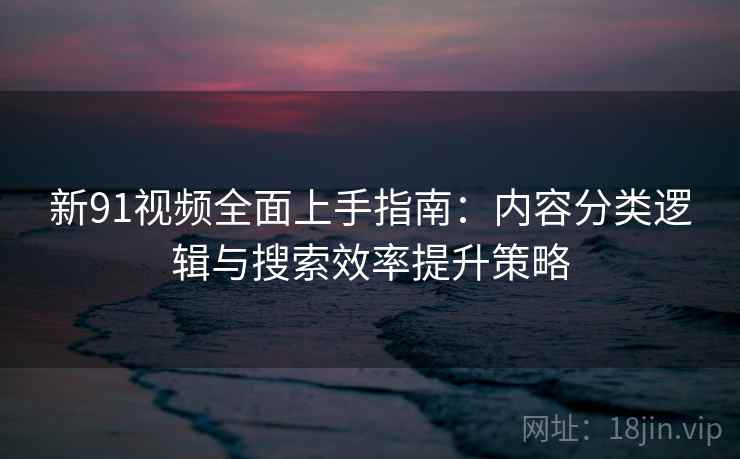 新91视频全面上手指南：内容分类逻辑与搜索效率提升策略