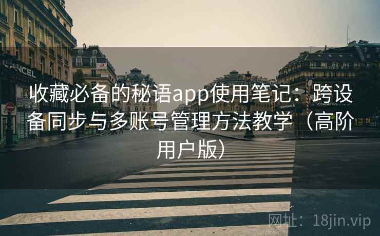 收藏必备的秘语app使用笔记：跨设备同步与多账号管理方法教学（高阶用户版）