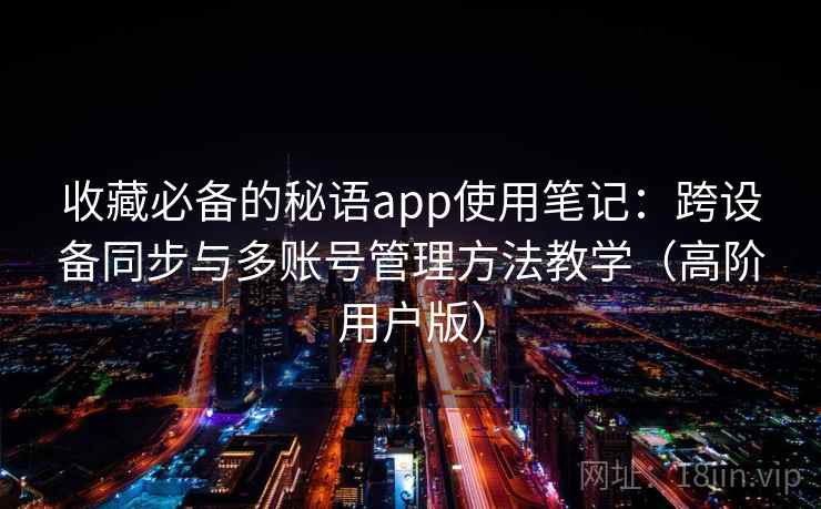 收藏必备的秘语app使用笔记：跨设备同步与多账号管理方法教学（高阶用户版）