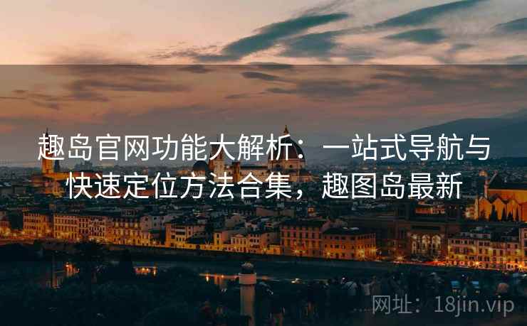 趣岛官网功能大解析：一站式导航与快速定位方法合集，趣图岛最新
