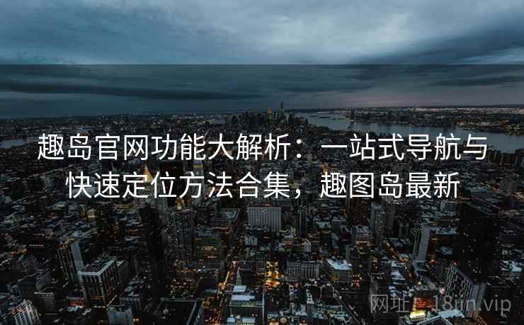 趣岛官网功能大解析：一站式导航与快速定位方法合集，趣图岛最新
