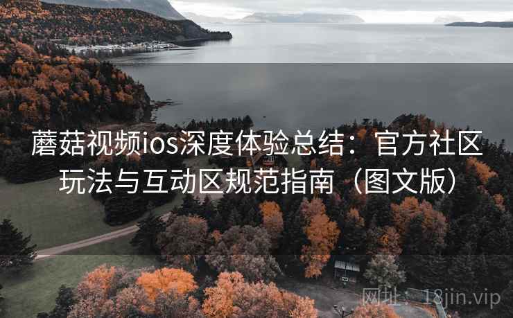 蘑菇视频ios深度体验总结：官方社区玩法与互动区规范指南（图文版）