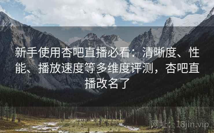 新手使用杏吧直播必看：清晰度、性能、播放速度等多维度评测，杏吧直播改名了
