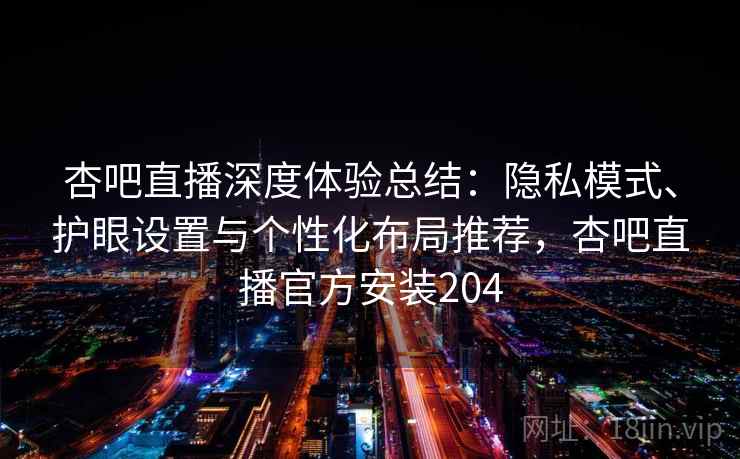 杏吧直播深度体验总结：隐私模式、护眼设置与个性化布局推荐，杏吧直播官方安装204