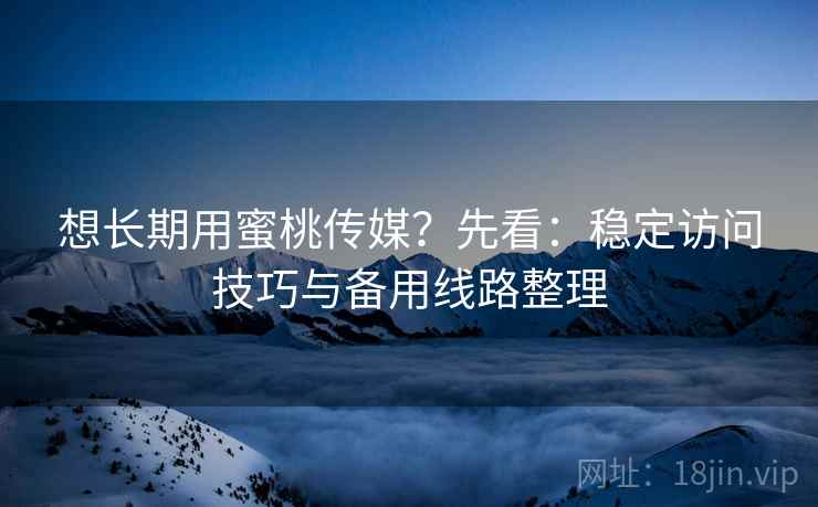 想长期用蜜桃传媒？先看：稳定访问技巧与备用线路整理