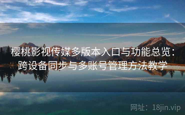 樱桃影视传媒多版本入口与功能总览：跨设备同步与多账号管理方法教学