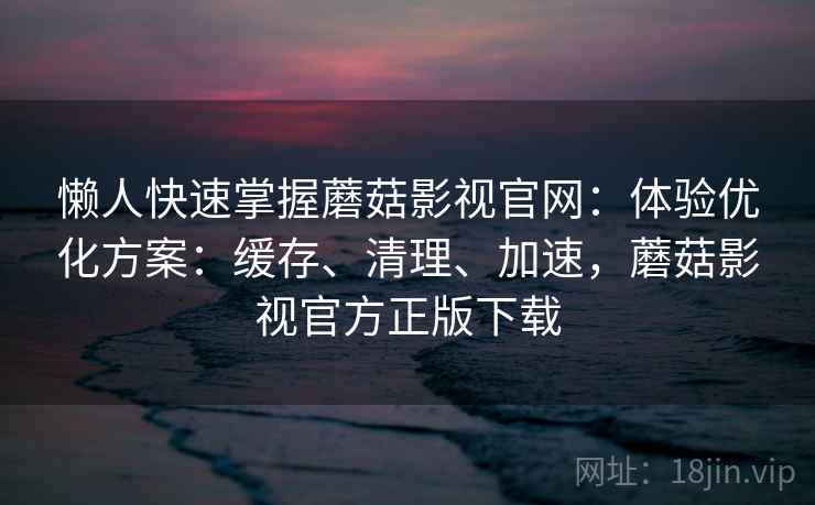 懒人快速掌握蘑菇影视官网：体验优化方案：缓存、清理、加速，蘑菇影视官方正版下载