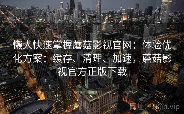 懒人快速掌握蘑菇影视官网：体验优化方案：缓存、清理、加速，蘑菇影视官方正版下载