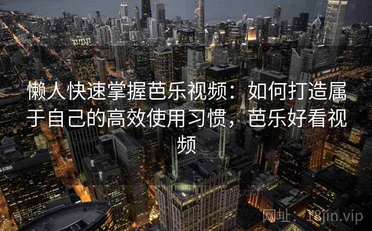 懒人快速掌握芭乐视频：如何打造属于自己的高效使用习惯，芭乐好看视频