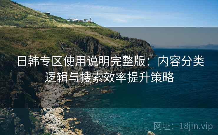 日韩专区使用说明完整版：内容分类逻辑与搜索效率提升策略