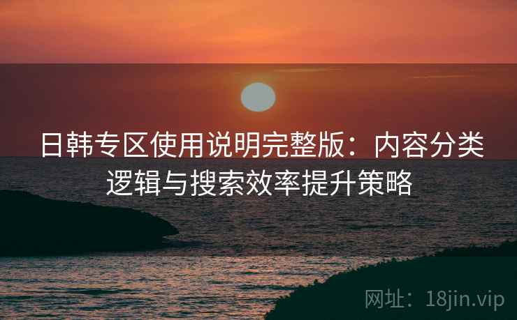 日韩专区使用说明完整版：内容分类逻辑与搜索效率提升策略