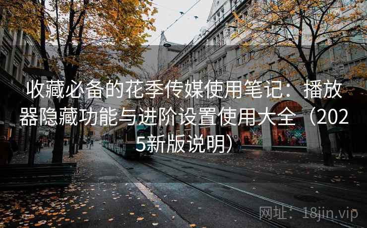 收藏必备的花季传媒使用笔记：播放器隐藏功能与进阶设置使用大全（2025新版说明）