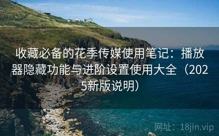 收藏必备的花季传媒使用笔记：播放器隐藏功能与进阶设置使用大全（2025新版说明）