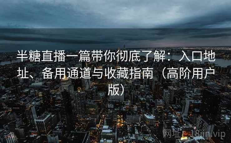 半糖直播一篇带你彻底了解：入口地址、备用通道与收藏指南（高阶用户版）