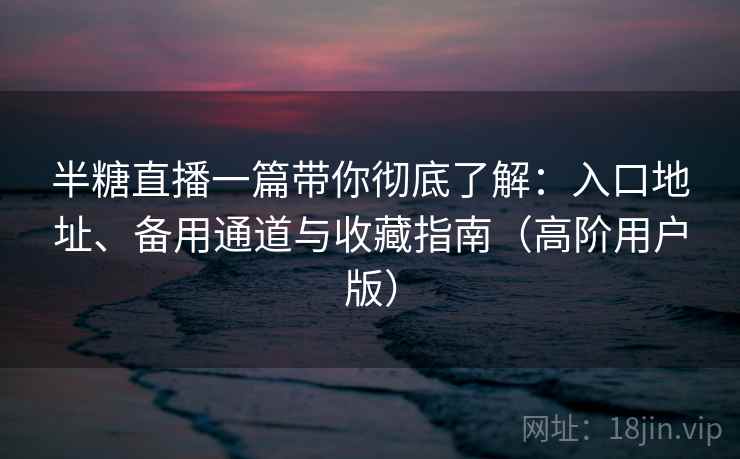 半糖直播一篇带你彻底了解：入口地址、备用通道与收藏指南（高阶用户版）
