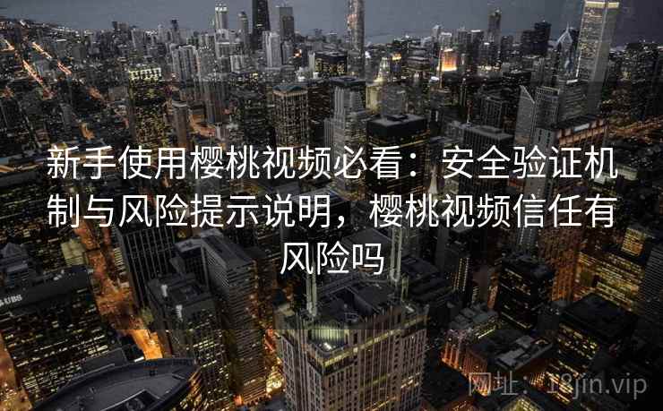 新手使用樱桃视频必看：安全验证机制与风险提示说明，樱桃视频信任有风险吗