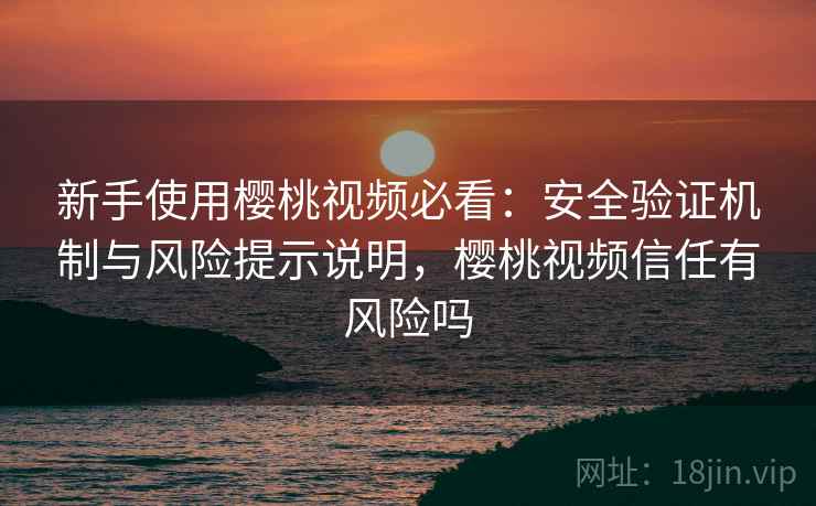 新手使用樱桃视频必看：安全验证机制与风险提示说明，樱桃视频信任有风险吗