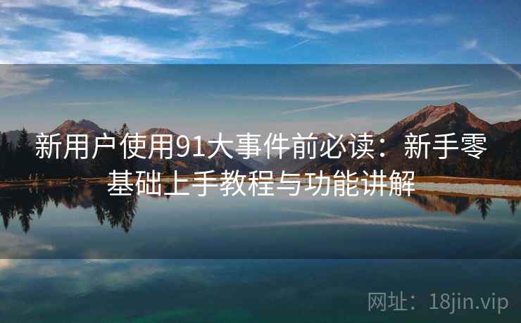 新用户使用91大事件前必读:新手零基础上手教程与功能讲解 新用户使用91大事件前必读:新手零基础上手教程与功能讲解