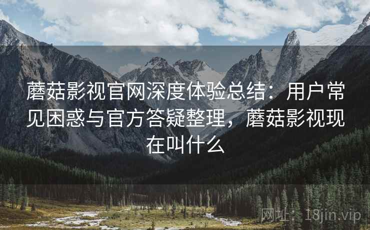蘑菇影视官网深度体验总结:用户常见困惑与官方答疑整理,蘑菇影视现在叫什么 蘑菇影视官网深度体验总结:用户常见困惑与官方答疑整理,蘑菇影视现在叫什么