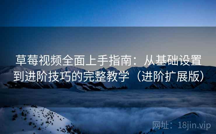 草莓视频全面上手指南:从基础设置到进阶技巧的完整教学(进阶扩展版) 草莓视频全面上手指南:从基础设置到进阶技巧的完整教学(进阶扩展版)