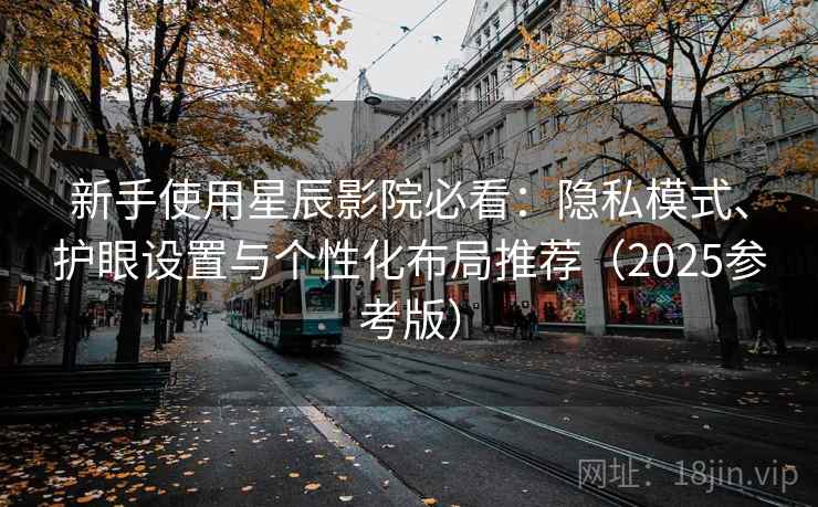 新手使用星辰影院必看:隐私模式、护眼设置与个性化布局推荐(2025参考版) 新手使用星辰影院必看:隐私模式、护眼设置与个性化布局推荐(2025参考版)