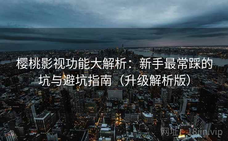 樱桃影视功能大解析:新手最常踩的坑与避坑指南(升级解析版) 樱桃影视功能大解析:新手最常踩的坑与避坑指南(升级解析版)