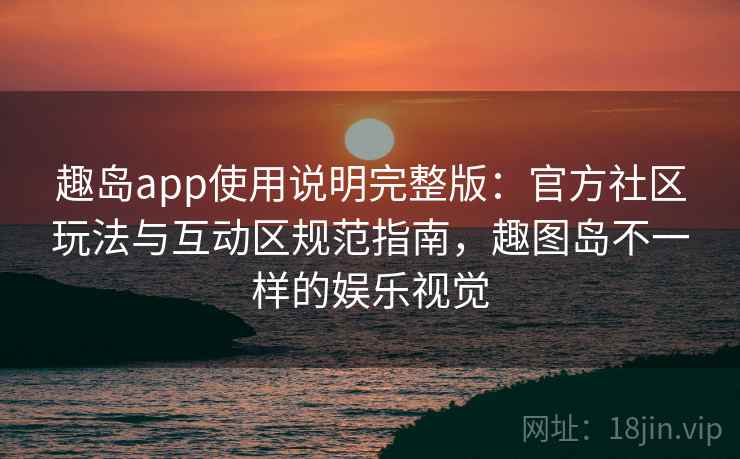 趣岛app使用说明完整版:官方社区玩法与互动区规范指南,趣图岛不一样的娱乐视觉 趣岛app使用说明完整版:官方社区玩法与互动区规范指南,趣图岛不一样的娱乐视觉