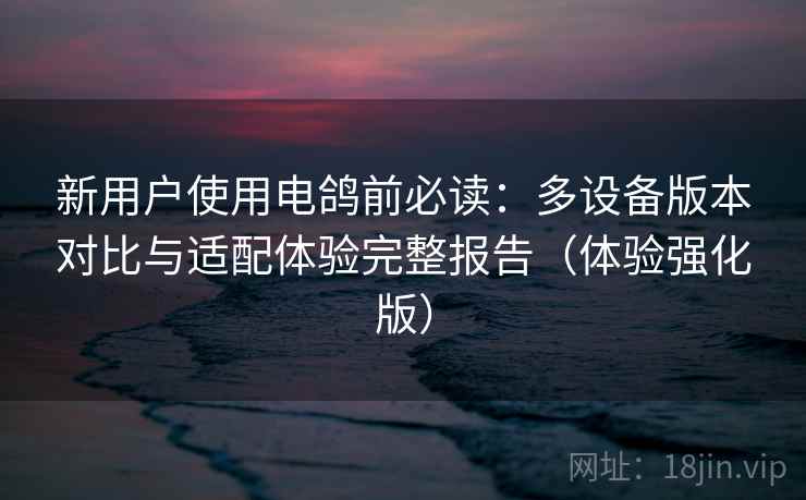 新用户使用电鸽前必读:多设备版本对比与适配体验完整报告(体验强化版) 新用户使用电鸽前必读:多设备版本对比与适配体验完整报告(体验强化版)