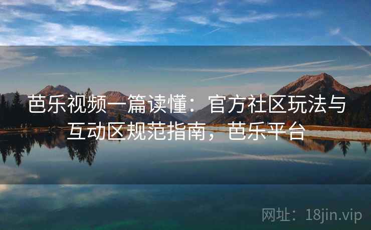 芭乐视频一篇读懂:官方社区玩法与互动区规范指南,芭乐平台 芭乐视频一篇读懂:官方社区玩法与互动区规范指南,芭乐平台