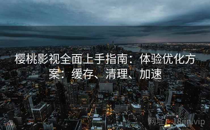 樱桃影视全面上手指南:体验优化方案:缓存、清理、加速 樱桃影视全面上手指南:体验优化方案:缓存、清理、加速