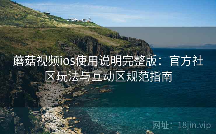 蘑菇视频ios使用说明完整版:官方社区玩法与互动区规范指南 蘑菇视频ios使用说明完整版:官方社区玩法与互动区规范指南