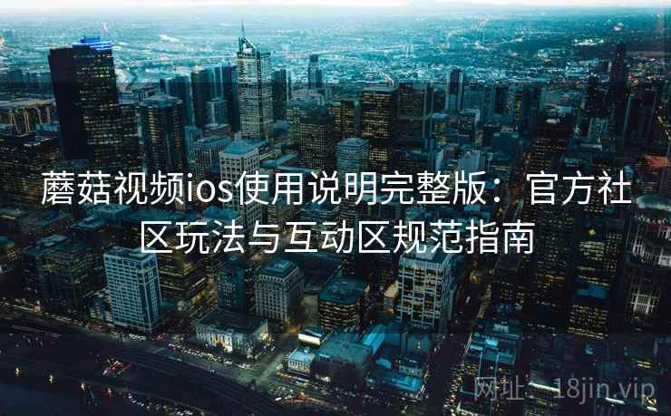 蘑菇视频ios使用说明完整版:官方社区玩法与互动区规范指南 蘑菇视频ios使用说明完整版:官方社区玩法与互动区规范指南