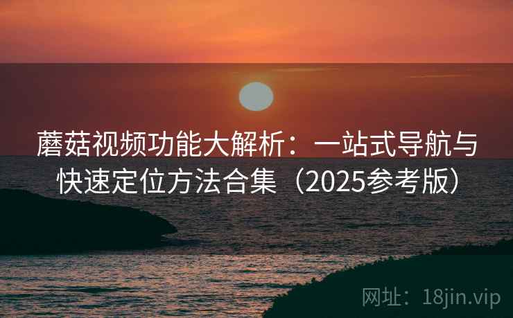 蘑菇视频功能大解析:一站式导航与快速定位方法合集(2025参考版) 蘑菇视频功能大解析:一站式导航与快速定位方法合集(2025参考版)